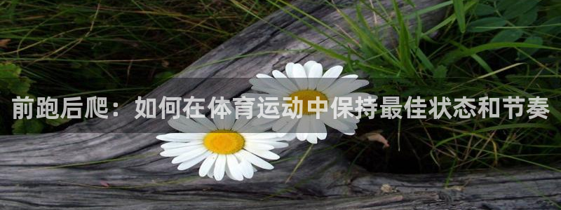 米兰体育靠谱吗：前跑后爬：如何在体育运动中保持最佳状态和节奏