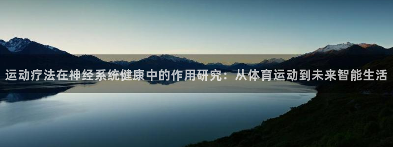 米兰体育怎么样：运动疗法在神经系统健康中的作用研究：从体育运动到未来智能生活