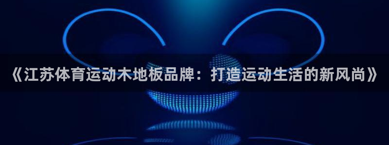 米兰体育官网：《江苏体育运动木地板品牌：打造运动生活的新风尚》